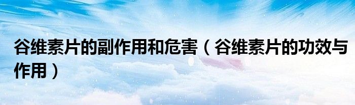 谷维素片的副作用和危害（谷维素片的功效与作用）