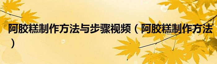 阿胶糕制作方法与步骤视频（阿胶糕制作方法）