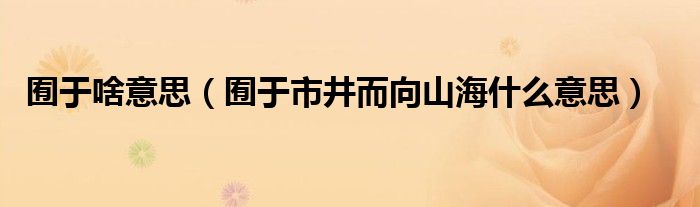 囿于啥意思（囿于市井而向山海什么意思）