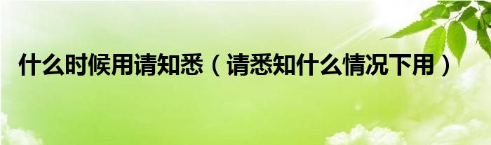 什么时候用请知悉（请悉知什么情况下用）