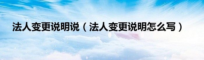法人变更说明说（法人变更说明怎么写）