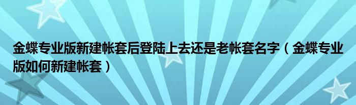 金蝶专业版新建帐套后登陆上去还是老帐套名字（金蝶专业版如何新建帐套）