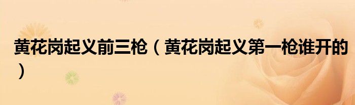黄花岗起义前三枪（黄花岗起义第一枪谁开的）