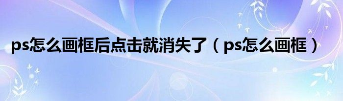 ps怎么画框后点击就消失了（ps怎么画框）