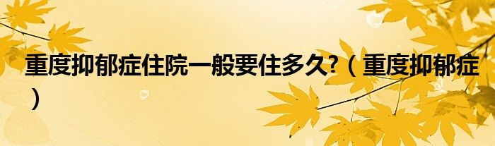 重度抑郁症住院一般要住多久?（重度抑郁症）