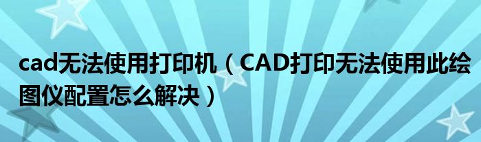 cad无法使用打印机（CAD打印无法使用此绘图仪配置怎么解决）