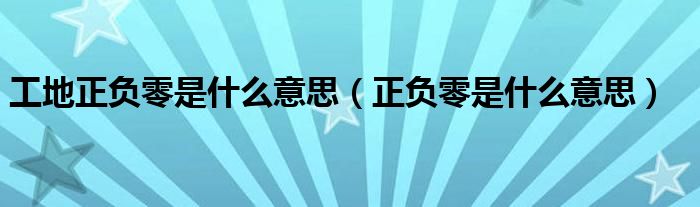 工地正负零是什么意思（正负零是什么意思）