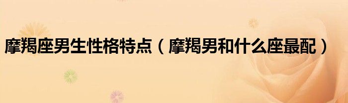 摩羯座男生性格特点（摩羯男和什么座最配）