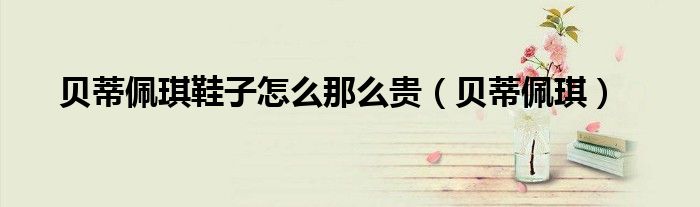 贝蒂佩琪鞋子怎么那么贵（贝蒂佩琪）