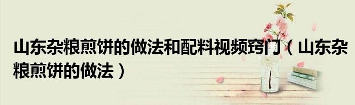 山东杂粮煎饼的做法和配料视频窍门（山东杂粮煎饼的做法）