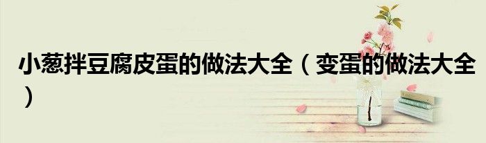 小葱拌豆腐皮蛋的做法大全（变蛋的做法大全）