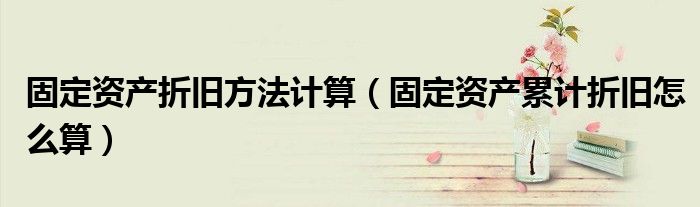 固定资产折旧方法计算（固定资产累计折旧怎么算）