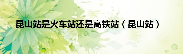昆山站是火车站还是高铁站（昆山站）