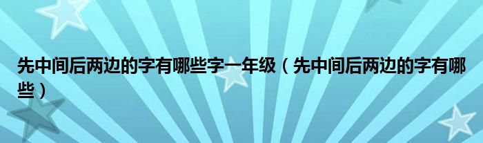 先中间后两边的字有哪些字一年级（先中间后两边的字有哪些）