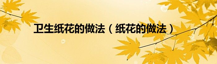 卫生纸花的做法（纸花的做法）