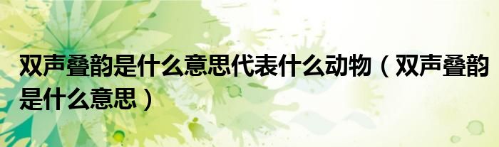 双声叠韵是什么意思代表什么动物（双声叠韵是什么意思）