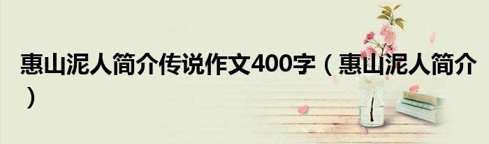 惠山泥人简介传说作文400字（惠山泥人简介）