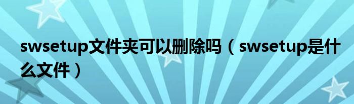 swsetup文件夹可以删除吗（swsetup是什么文件）