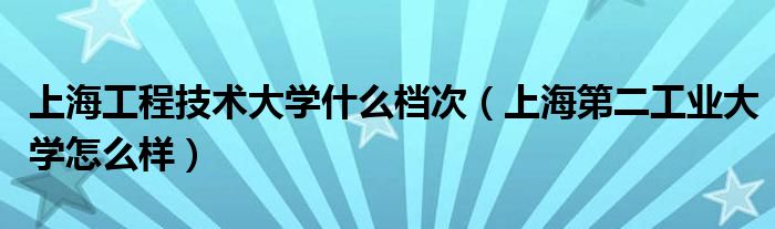 上海工程技术大学什么档次（上海第二工业大学怎么样）
