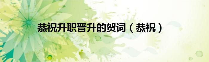 恭祝升职晋升的贺词（恭祝）