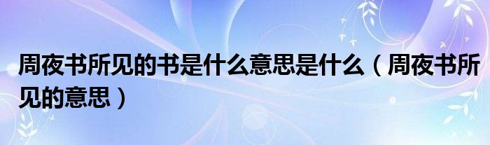 周夜书所见的书是什么意思是什么（周夜书所见的意思）