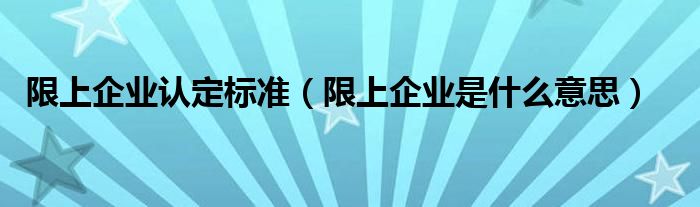 限上企业认定标准（限上企业是什么意思）