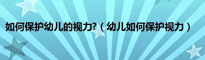 如何保护幼儿的视力?（幼儿如何保护视力）