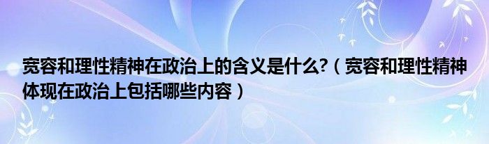 宽容和理性精神在政治上的含义是什么?（宽容和理性精神体现在政治上包括哪些内容）