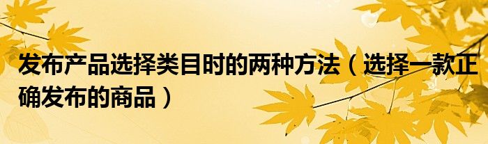 发布产品选择类目时的两种方法（选择一款正确发布的商品）