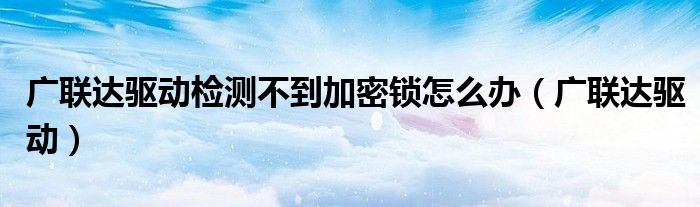 广联达驱动检测不到加密锁怎么办（广联达驱动）