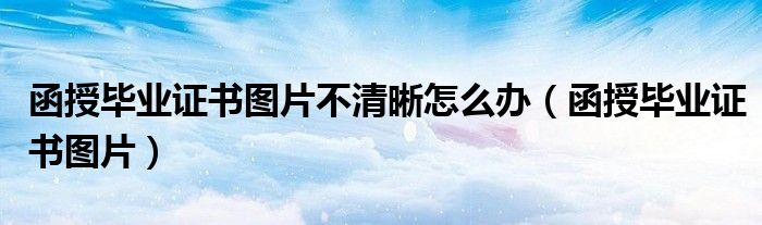 函授毕业证书图片不清晰怎么办（函授毕业证书图片）