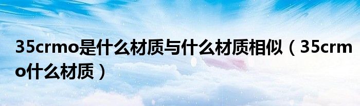 35crmo是什么材质与什么材质相似（35crmo什么材质）