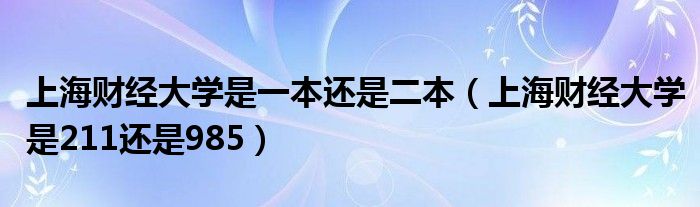 上海财经大学是一本还是二本（上海财经大学是211还是985）
