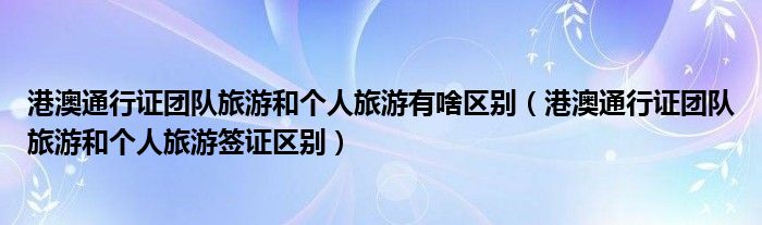 港澳通行证团队旅游和个人旅游有啥区别（港澳通行证团队旅游和个人旅游签证区别）