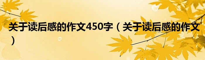关于读后感的作文450字（关于读后感的作文）