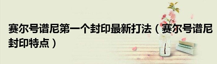 赛尔号谱尼第一个封印最新打法（赛尔号谱尼封印特点）