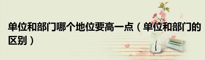 单位和部门哪个地位要高一点（单位和部门的区别）