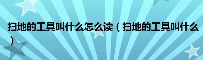 扫地的工具叫什么怎么读（扫地的工具叫什么）