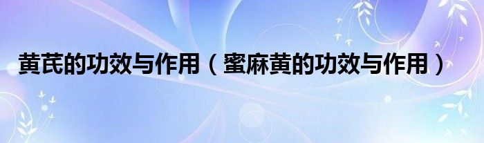 黄芪的功效与作用（蜜麻黄的功效与作用）