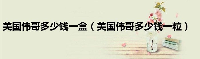 美国伟哥多少钱一盒（美国伟哥多少钱一粒）