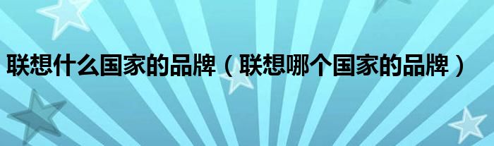 联想什么国家的品牌（联想哪个国家的品牌）