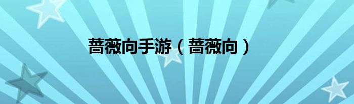 蔷薇向手游（蔷薇向）