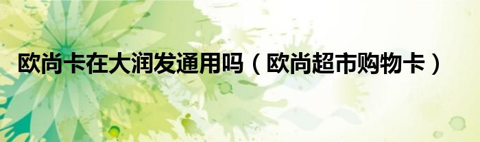 欧尚卡在大润发通用吗（欧尚超市购物卡）