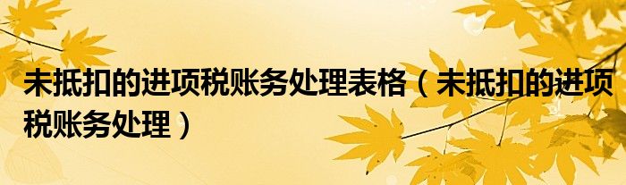 未抵扣的进项税账务处理表格（未抵扣的进项税账务处理）