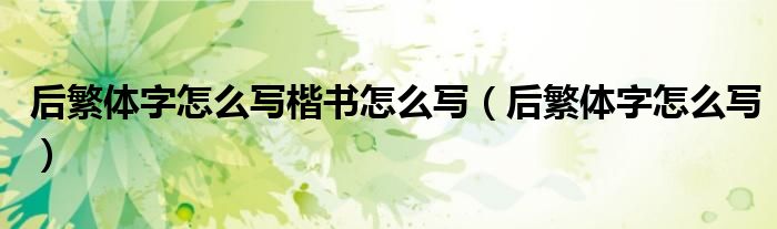后繁体字怎么写楷书怎么写（后繁体字怎么写）