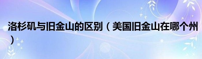 洛杉矶与旧金山的区别（美国旧金山在哪个州）