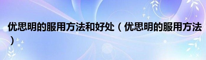 优思明的服用方法和好处（优思明的服用方法）