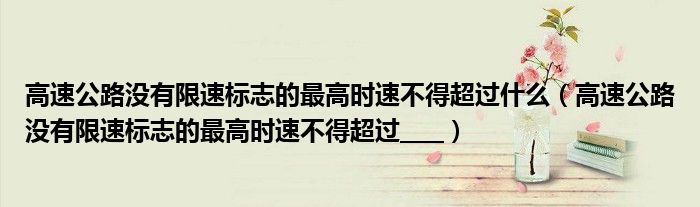 高速公路没有限速标志的最高时速不得超过什么（高速公路没有限速标志的最高时速不得超过____）