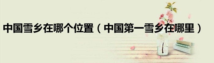 中国雪乡在哪个位置（中国第一雪乡在哪里）