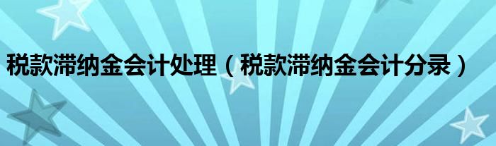税款滞纳金会计处理（税款滞纳金会计分录）